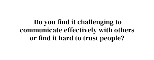 Do you find it challenging to communicate effectively with others or find it hard to trust people